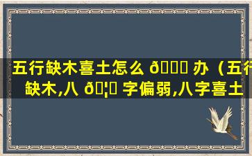 五行缺木喜土怎么 🐕 办（五行缺木,八 🦅 字偏弱,八字喜土,怎么起名）